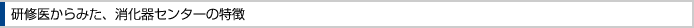 研修医からみた、消化器センターの特徴　　